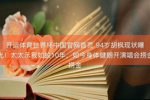 开运体育世界杯中国官网首页 94岁胡枫现状曝光！太太示寂如故10年，如今身体健朗开演唱会捞金