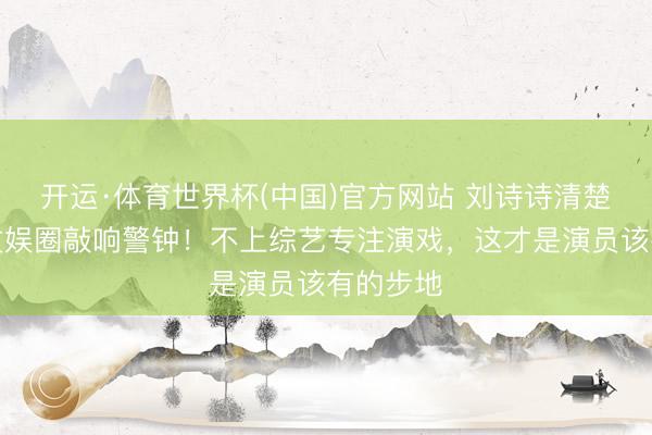 开运·体育世界杯(中国)官方网站 刘诗诗清楚表态给文娱圈敲响警钟！不上综艺专注演戏，这才是演员该有的步地