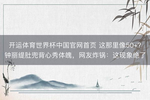 开运体育世界杯中国官网首页 这那里像50+?钟丽缇肚兜背心秀体魄,网友炸锅:这现象绝了