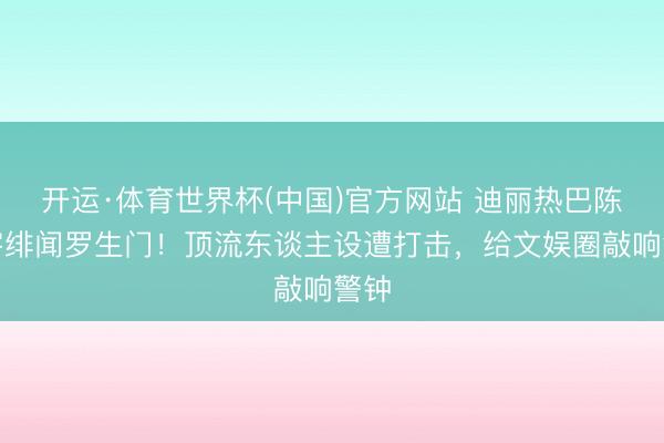 开运·体育世界杯(中国)官方网站 迪丽热巴陈飞宇绯闻罗生门!顶流东谈主设遭打击,给文娱圈敲响警钟