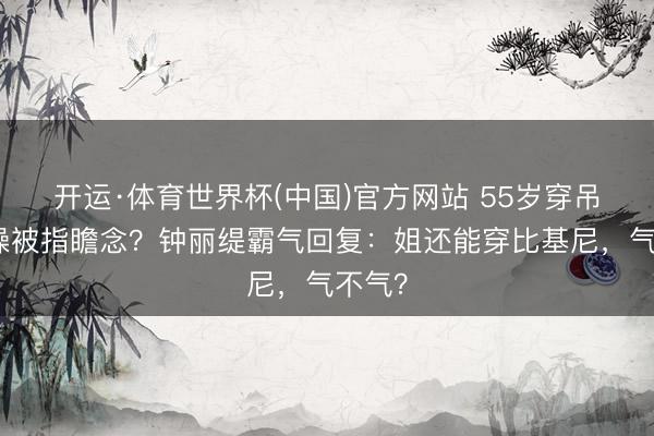 开运·体育世界杯(中国)官方网站 55岁穿吊带跳操被指瞻念?钟丽缇霸气回复:姐还能穿比基尼,气不气?