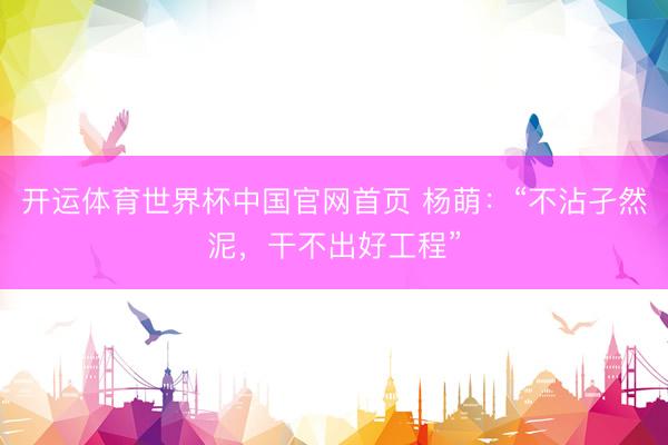 开运体育世界杯中国官网首页 杨萌：“不沾孑然泥，干不出好工程”