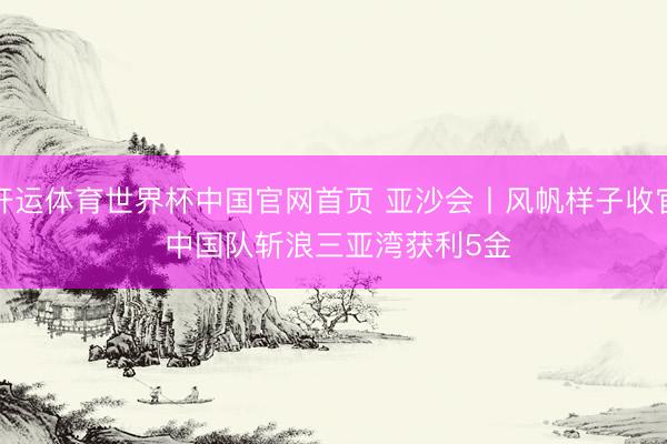 开运体育世界杯中国官网首页 亚沙会丨风帆样子收官 中国队斩浪三亚湾获利5金