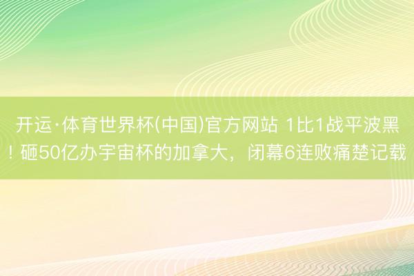开运·体育世界杯(中国)官方网站 1比1战平波黑! 砸50亿办宇宙杯的加拿大，闭幕6连败痛楚记载