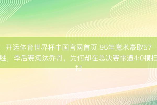 开运体育世界杯中国官网首页 95年魔术豪取57胜，季后赛淘汰乔丹，为何却在总决赛惨遭4:0横扫
