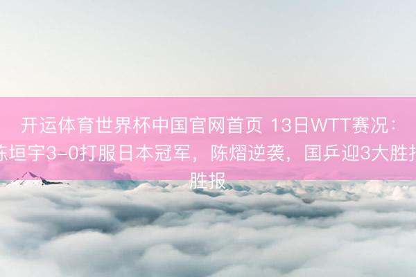 开运体育世界杯中国官网首页 13日WTT赛况：陈垣宇3-0打服日本冠军，陈熠逆袭，国乒迎3大胜报