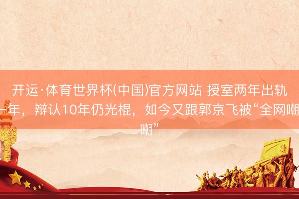 开运·体育世界杯(中国)官方网站 授室两年出轨一年，辩认10年仍光棍，如今又跟郭京飞被“全网嘲”
