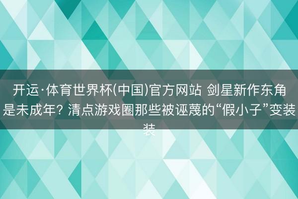 开运·体育世界杯(中国)官方网站 剑星新作东角是未成年? 清点游戏圈那些被诬蔑的“假小子”变装