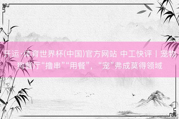 开运·体育世界杯(中国)官方网站 中工快评丨宠物狗餐厅“撸串”“用餐”，“宠”弗成莫得领域