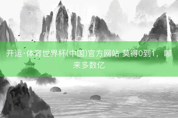 开运·体育世界杯(中国)官方网站 莫得0到1，哪来多数亿
