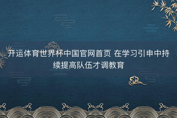 开运体育世界杯中国官网首页 在学习引申中持续提高队伍才调教育