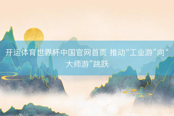 开运体育世界杯中国官网首页 推动“工业游”向“大师游”跳跃