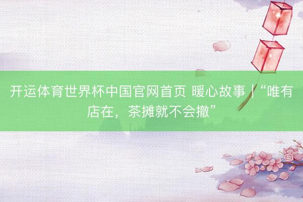 开运体育世界杯中国官网首页 暖心故事｜“唯有店在，茶摊就不会撤”