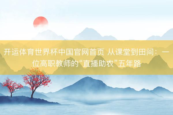 开运体育世界杯中国官网首页 从课堂到田间：一位高职教师的“直播助农”五年路