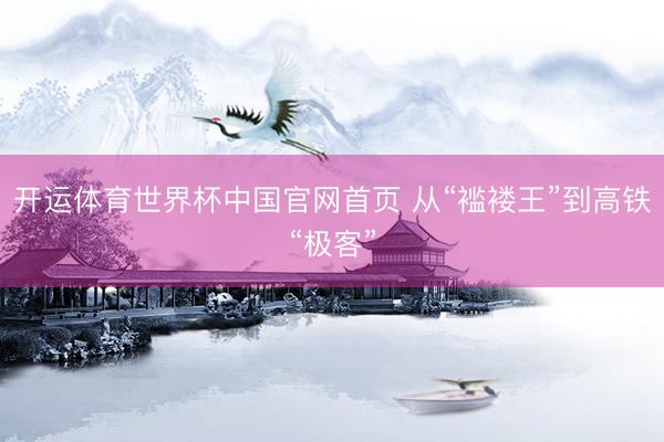 开运体育世界杯中国官网首页 从“褴褛王”到高铁“极客”