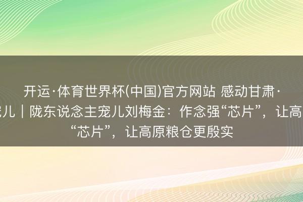 开运·体育世界杯(中国)官方网站 感动甘肃·陇东说念主宠儿｜陇东说念主宠儿刘梅金：作念强“芯片”，让高原粮仓更殷实