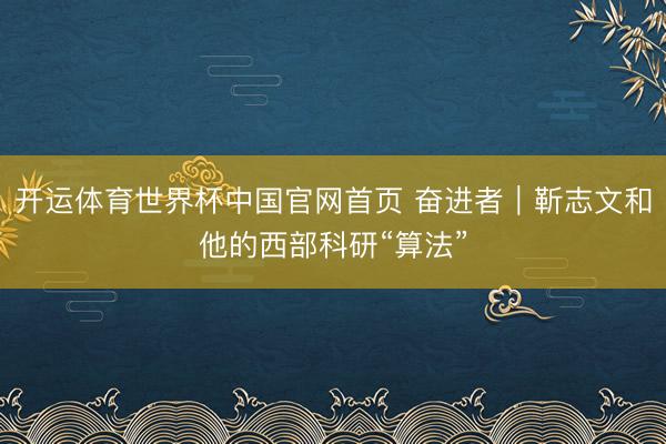 开运体育世界杯中国官网首页 奋进者｜靳志文和他的西部科研“算法”