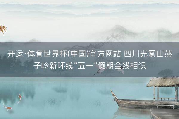 开运·体育世界杯(中国)官方网站 四川光雾山燕子岭新环线“五一”假期全线相识