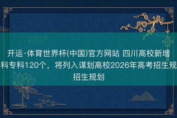 开运·体育世界杯(中国)官方网站 四川高校新增本科专科120个，将列入谋划高校2026年高考招生规划