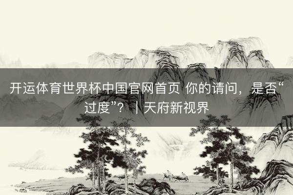 开运体育世界杯中国官网首页 你的请问，是否“过度”？｜天府新视界