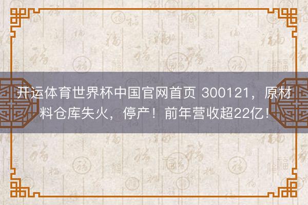 开运体育世界杯中国官网首页 300121，原材料仓库失火，停产！前年营收超22亿！