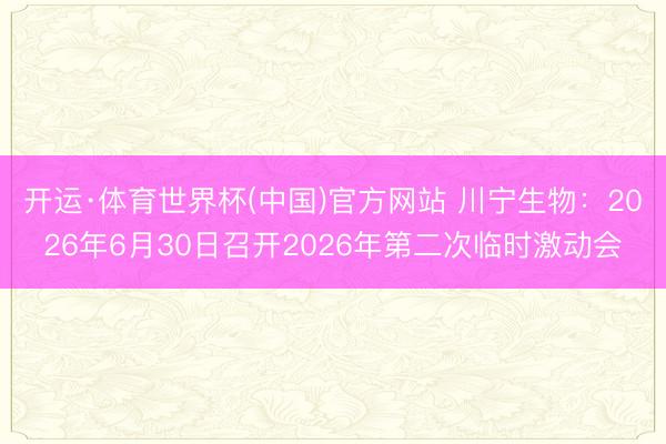 开运·体育世界杯(中国)官方网站 川宁生物：2026年6月30日召开2026年第二次临时激动会