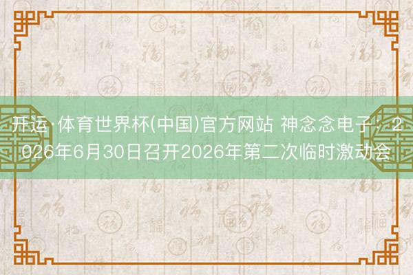 开运·体育世界杯(中国)官方网站 神念念电子：2026年6月30日召开2026年第二次临时激动会