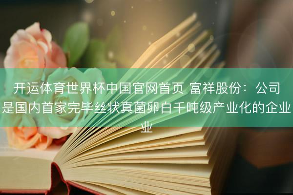 开运体育世界杯中国官网首页 富祥股份：公司是国内首家完毕丝状真菌卵白千吨级产业化的企业