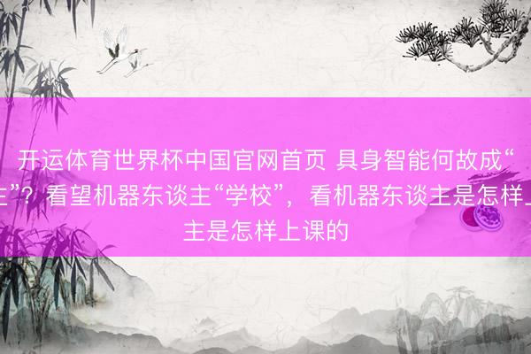 开运体育世界杯中国官网首页 具身智能何故成“东谈主”？看望机器东谈主“学校”，看机器东谈主是怎样上课的