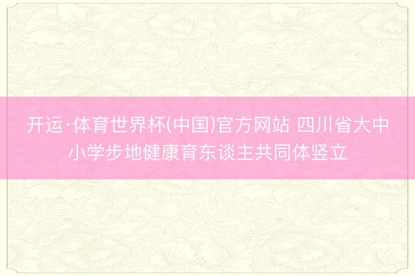 开运·体育世界杯(中国)官方网站 四川省大中小学步地健康育东谈主共同体竖立