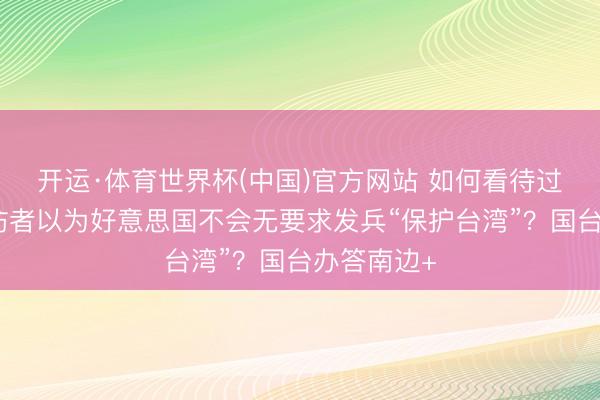 开运·体育世界杯(中国)官方网站 如何看待过半岛内受访者以为好意思国不会无要求发兵“保护台湾”？国台办答南边+