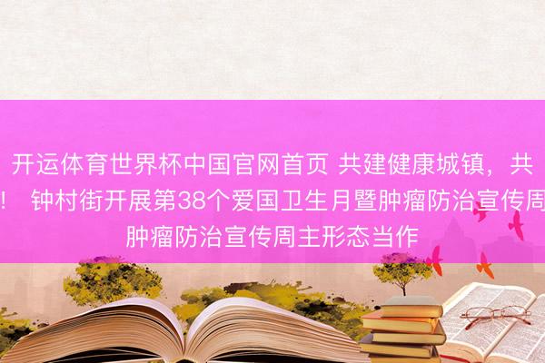 开运体育世界杯中国官网首页 共建健康城镇，共筑健康防地！ 钟村街开展第38个爱国卫生月暨肿瘤防治宣传周主形态当作
