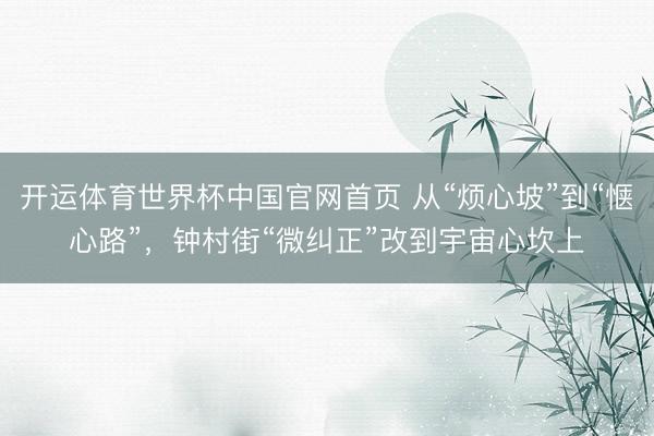 开运体育世界杯中国官网首页 从“烦心坡”到“惬心路”,钟村街“微纠正”改到宇宙心坎上