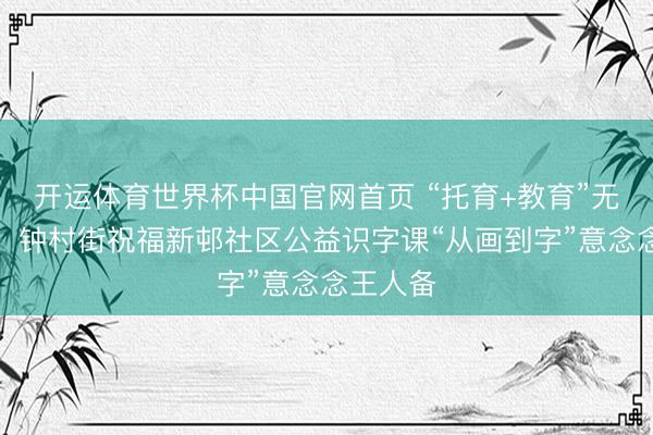 开运体育世界杯中国官网首页 “托育+教育”无缝对接！钟村街祝福新邨社区公益识字课“从画到字”意念念王人备