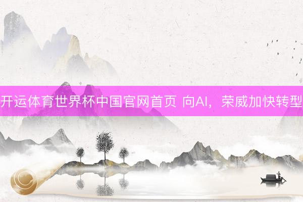 开运体育世界杯中国官网首页 向AI，荣威加快转型