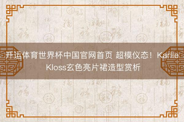 开运体育世界杯中国官网首页 超模仪态！Karlie Kloss玄色亮片裙造型赏析