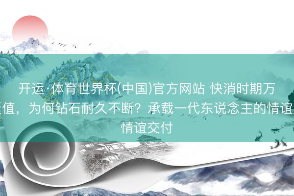 开运·体育世界杯(中国)官方网站 快消时期万物贬值，为何钻石耐久不断？承载一代东说念主的情谊交付