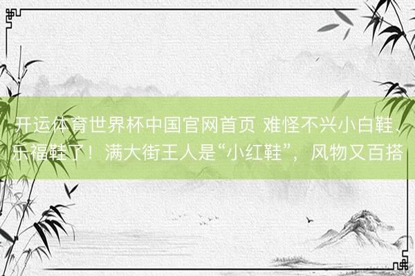 开运体育世界杯中国官网首页 难怪不兴小白鞋、乐福鞋了！满大街王人是“小红鞋”，风物又百搭