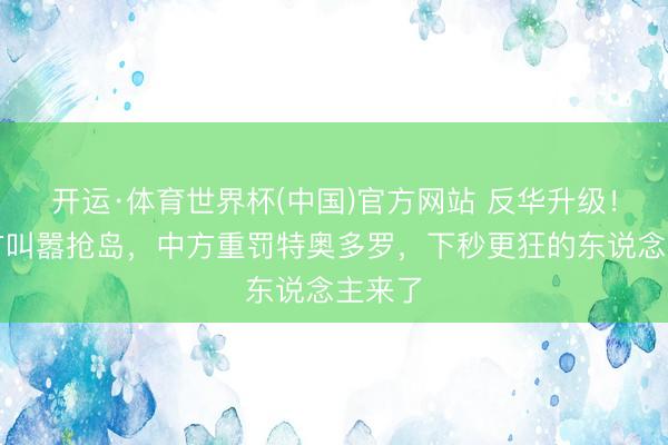开运·体育世界杯(中国)官方网站 反华升级!菲军方叫嚣抢岛,中方重罚特奥多罗,下秒更狂的东说念主来了