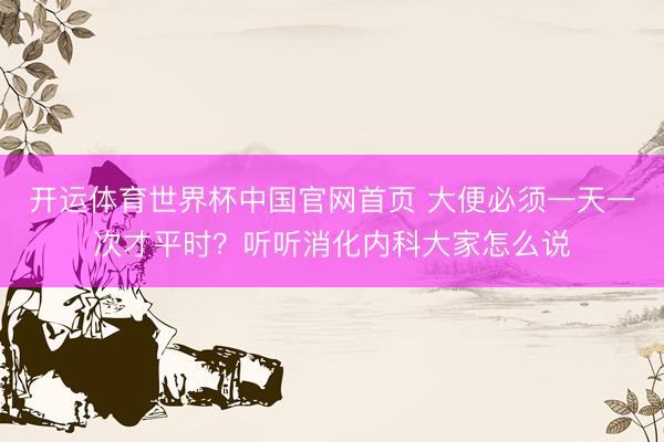 开运体育世界杯中国官网首页 大便必须一天一次才平时？听听消化内科大家怎么说