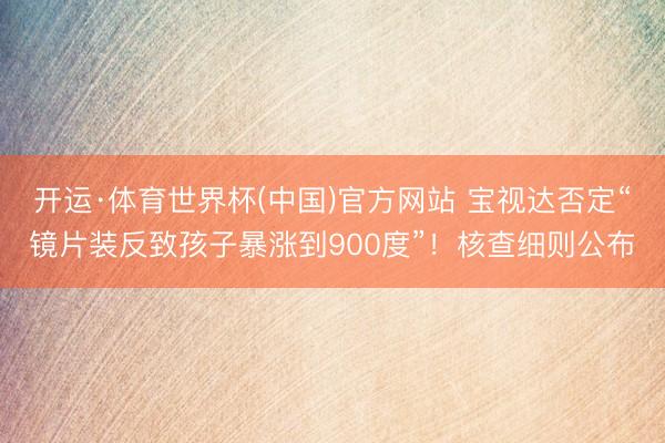 开运·体育世界杯(中国)官方网站 宝视达否定“镜片装反致孩子暴涨到900度”!核查细则公布