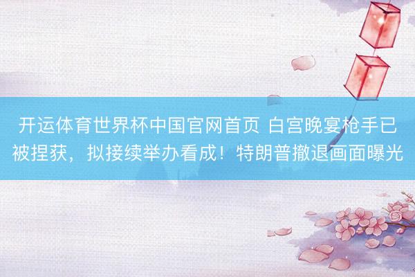 开运体育世界杯中国官网首页 白宫晚宴枪手已被捏获，拟接续举办看成！特朗普撤退画面曝光