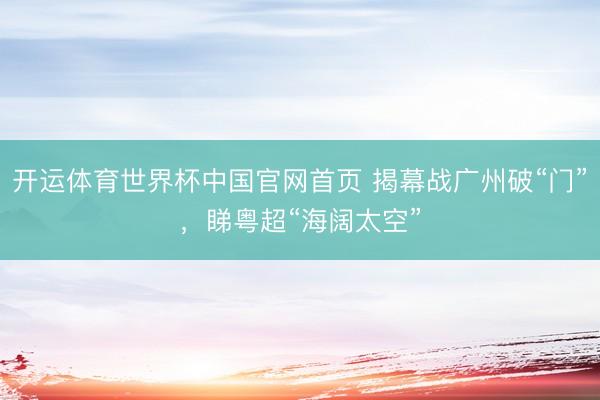 开运体育世界杯中国官网首页 揭幕战广州破“门”，睇粤超“海阔太空”