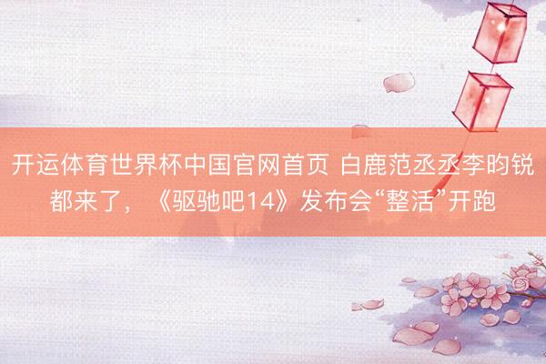 开运体育世界杯中国官网首页 白鹿范丞丞李昀锐都来了,《驱驰吧14》发布会“整活”开跑