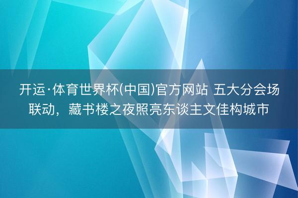 开运·体育世界杯(中国)官方网站 五大分会场联动，藏书楼之夜照亮东谈主文佳构城市