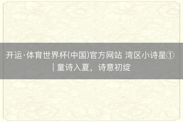 开运·体育世界杯(中国)官方网站 湾区小诗星① | 童诗入夏，诗意初绽