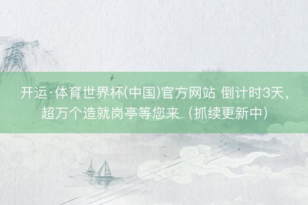 开运·体育世界杯(中国)官方网站 倒计时3天,超万个造就岗亭等您来(抓续更新中)