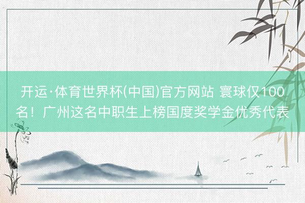 开运·体育世界杯(中国)官方网站 寰球仅100名！广州这名中职生上榜国度奖学金优秀代表