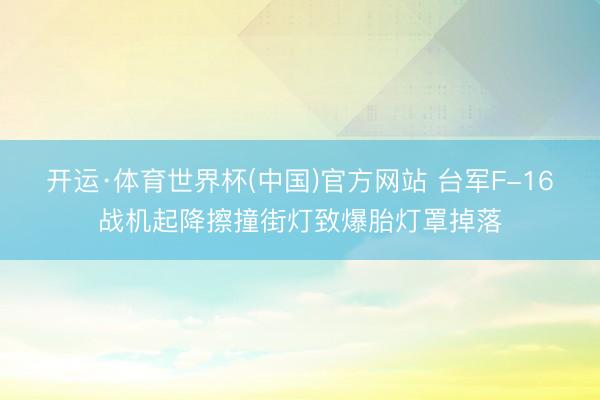 开运·体育世界杯(中国)官方网站 台军F-16战机起降擦撞街灯致爆胎灯罩掉落
