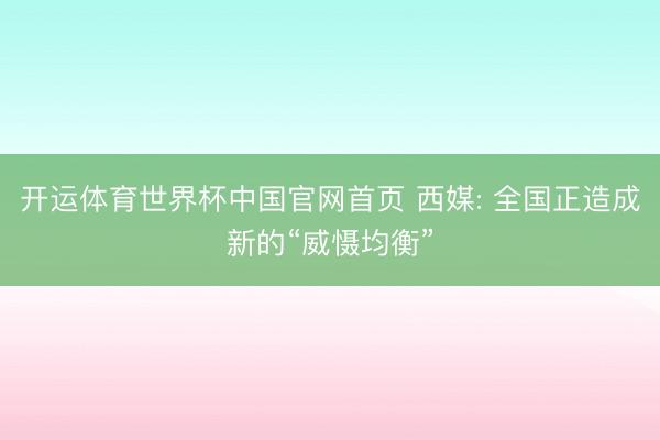开运体育世界杯中国官网首页 西媒: 全国正造成新的“威慑均衡”